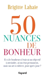 50 nuances de bonheur : et si le bonheur n'était ni un objectif à atteindre, ni un état permanent, mais un art à cultiver, jour après jour ? - Brigitte Lahaie