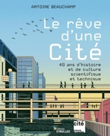 Le rêve d'une Cité : 40 ans d'histoire et de culture scientifique et technique - Antoine Beauchamp