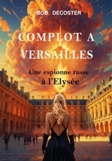 Complot à Versailles : une espionne russe à l'Elysée - Bob Decoster