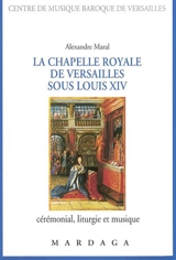 La chapelle royale de Versailles sous Louis XIV : cérémonial, liturgie et musique - Alexandre Maral