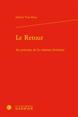 Le retour : au principe de la création littéraire - Juliette Vion-Dury