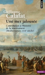 Une mer jalousée : contribution à l'histoire de la souveraineté (Méditerranée, XVIIe siècle) - Guillaume Calafat