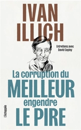 La corruption du meilleur engendre le pire : entretiens avec David Cayley - Ivan Illich