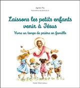 Laissons les petits enfants venir à Jésus : vivre un temps de prière en famille - Agnès Ply