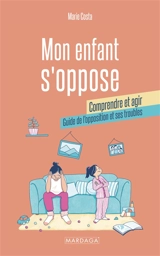 Mon enfant s'oppose : comprendre et agir : guide de l'opposition et ses troubles - Marie Costa