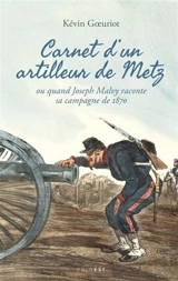 Carnet d'un artilleur de Metz ou Quand Joseph Malvy raconte sa campagne de 1870 - Joseph Malvy