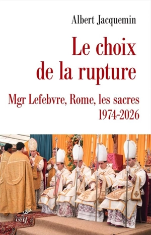 Le choix de la rupture : Mgr Lefebvre, Rome, les sacres : 1974-2026 - Albert Jacquemin