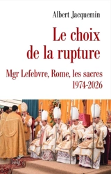 Le choix de la rupture : Mgr Lefebvre, Rome, les sacres : 1974-2026 - Albert Jacquemin