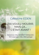 J'ai voulu mourir. Mais ça... C'était AVANT ! : Relations HAUTEMENT TOXIQUES : Témoignage, Clés, Décryptage - EDEN, Célestine