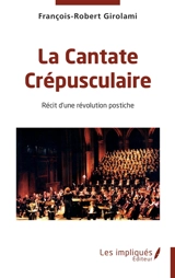 La cantate crépusculaire : récit d'une révolution postiche - François-Robert Girolami