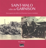 Saint-Malo, ville de garnison : de la guerre de 1870 à la Première Guerre mondiale - Eric Peyle