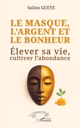 Le masque, l'argent et le bonheur : élever sa vie, cultiver l'abondance - Saliou Gueye