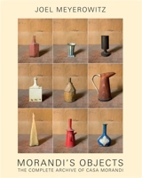 Morandi's objects : the complete archive of Casa Morandi - Joel Meyerowitz