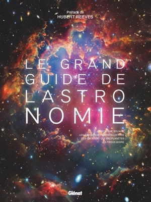 Le grand guide de l'astronomie : le système solaire, les étoiles, les constellations, les galaxies, les exoplanètes, les trous noirs
