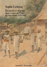 Eduquer et séduire : images scolaires de l'Empire au temps colonial (1870-1960) - Sophie Leclercq