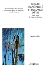 Grande vulnérabilité et puissance d'être : faire vivre la vigilance éthique : penser la relation dans le champ du handicap sévère, du grand âge et de la fin de vie - Sylvie Pandelé
