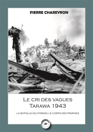 Le cri des vagues, Tarawa 1943 : opérations Galvanic et Goubash, la conquête des îles Gilbert : 13 novembre 1943-24 novembre 1943 - Pierre Chareyron