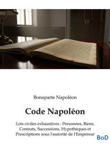 Code Napoléon : Lois civiles exhaustives : Personnes, Biens, Contrats, Successions, Hypothèques et Prescriptions sous l'autorité de l'Empereur - Napoléon Bonaparte