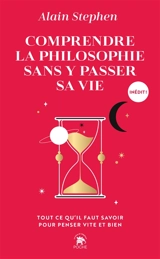 Comprendre la philosophie sans y passer sa vie : tout ce qu'il faut savoir pour penser vite et bien - Alain Stephen