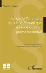 Penser le Parlement sous la Ve République à l'aune du droit gouvernemental - Vincent Boyer