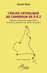 L'Eglise catholique au Cameroun de A à Z : figures marquantes, expressions et lieux de dévotion de 1890 à nos jours - Sainclair Boko