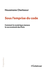 Sous l'empire du code : comment le numérique menace la souveraineté des Etats - Nouamane Cherkaoui
