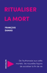 Ritualiser la mort : de l'euthanasie aux cafés mortels : les nouvelles façons de socialiser la fin de vie - François Damas