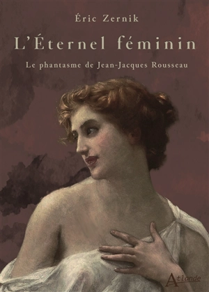 L'éternel féminin : le phantasme de Jean-Jacques Rousseau - Eric Zernik