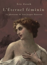 L'éternel féminin : le phantasme de Jean-Jacques Rousseau - Eric Zernik