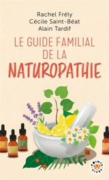 Le guide familial de la naturopathie : trousses de base, 350 formules classées par troubles, 100 plantes et huiles essentielles détaillées - Rachel Frély