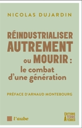 Réindustrialiser autrement ou mourir : le combat d'une génération - Nicolas Dujardin