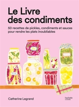 Le livre des condiments : 50 recettes de pickles, condiments et sauces pour rendre les plats inoubliables - Catherine Legrand