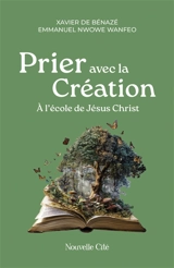 Prier avec la création : à l'école de Jésus Christ - Xavier de Bénazé