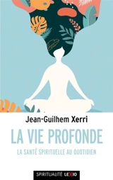 La vie profonde : la santé spirituelle au quotidien - Jean-Guilhem Xerri