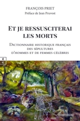 Et je ressusciterai les morts : dictionnaire historique français des sépultures d'hommes et de femmes célèbres - François Priet