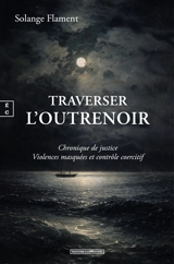 Traverser l'outrenoir : chronique de justice : violences masquées et contrôle coercitif - Solange Flament