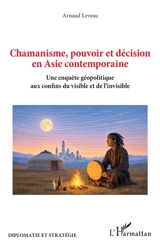 Chamanisme, pouvoir et décision en Asie contemporaine : une enquête géopolitique aux confins du visible et de l'invisible - Arnaud Leveau