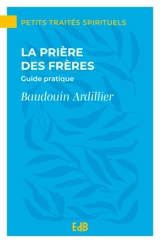La prière des frères : guide pratique - Baudouin Ardillier