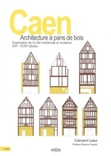 Caen : architecture à pans de bois : exploration de la ville médiévale et classique, XIVe-XVIIIe siècles - Clément Letor