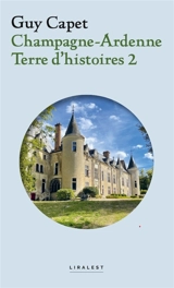Champagne-Ardenne : terre d'histoires. Vol. 2. Patrimoine, personnages, mystères, châteaux et usines disparus, gastronomie, tradition et bagne - Guy Capet
