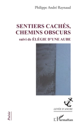Sentiers cachés, chemins obscurs. Elégie d'une aube - Philippe André Raynaud