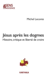 JESUS APRES LES DOGMES - HISTOIRE, CRITIQUE ET LIBERTE DE CROIRE - LECONTE MICHEL