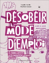 Désobéir mode d'emploi : 60 femmes artistes à la conquête de la liberté de créer - Camille Viéville