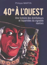 40° à l'ouest : une histoire des distillateurs et liquoristes du vignoble nantais - Philippe Martin