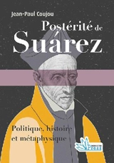 Postérité de Suarez : politique, histoire et métaphysique - Jean-Paul Coujou
