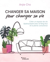 Changer sa maison pour changer sa vie : créer un espace de vie épanouissant avec le feng shui et la pleine conscience - Anjie Cho