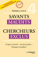 Savants maudits, chercheurs exclus : le dossier des découvertes interdites. Vol. 4. Progrès censurés... savoirs perdus... thérapies étouffées ! - Pierre Lance