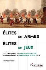 Elites en armes, élites en jeux : les compagnies des chevaliers de l'arc, de l'arbalète et de l'arquebuse : XVIIe-XVIIIe s. - Thomas Fressin