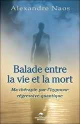 Balade entre la vie et la mort : Ma thérapie par l’hypnose régressive quantique - Alexandre Naos