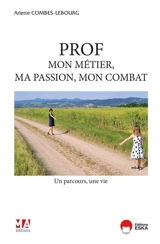 Prof, mon métier, ma passion, mon combat : un parcours, une vie - Arlette Combes-Lebourg